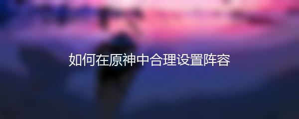 如何在原神中合理设置阵容