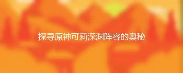 探寻原神可莉深渊阵容的奥秘