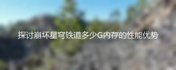 探讨崩坏星穹铁道多少G内存的性能优势