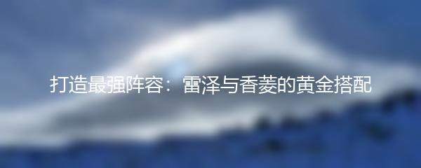 打造最强阵容：雷泽与香菱的黄金搭配