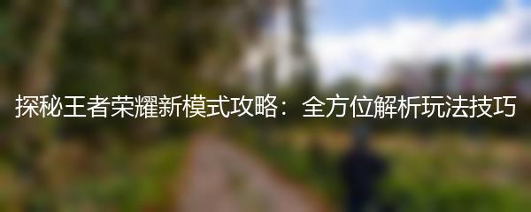 探秘王者荣耀新模式攻略：全方位解析玩法技巧