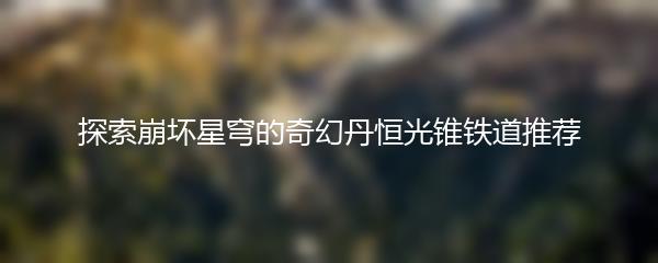 探索崩坏星穹的奇幻丹恒光锥铁道推荐