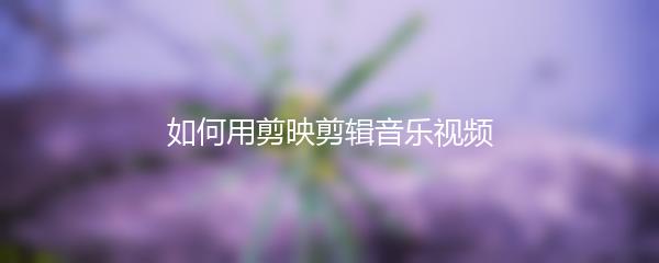 如何用剪映剪辑音乐视频