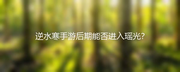 逆水寒手游后期能否进入瑶光？