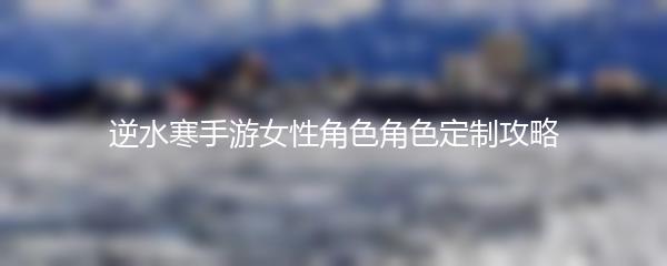 逆水寒手游女性角色角色定制攻略