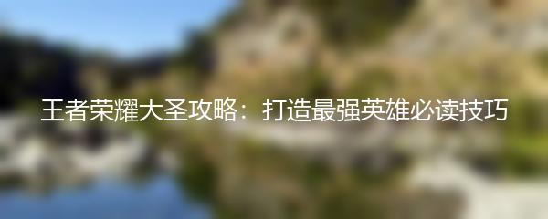 王者荣耀大圣攻略：打造最强英雄必读技巧
