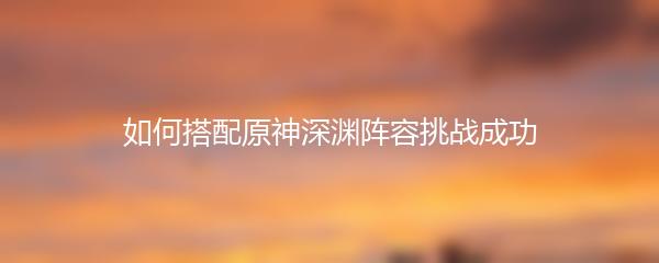 如何搭配原神深渊阵容挑战成功