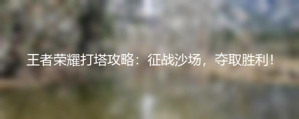 王者荣耀打塔攻略：征战沙场，夺取胜利！