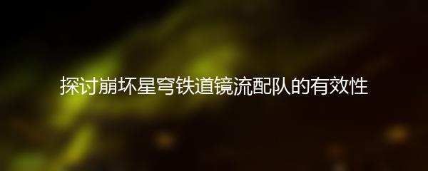 探讨崩坏星穹铁道镜流配队的有效性