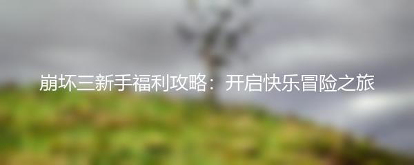 崩坏三新手福利攻略：开启快乐冒险之旅