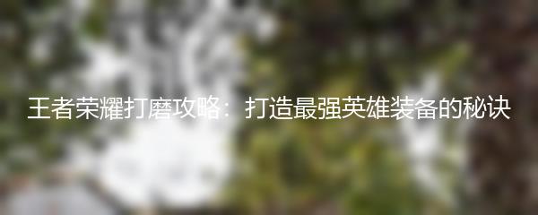 王者荣耀打磨攻略：打造最强英雄装备的秘诀