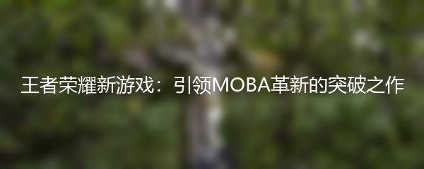 王者荣耀新游戏：引领MOBA革新的突破之作
