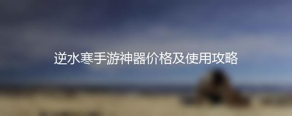 逆水寒手游神器价格及使用攻略