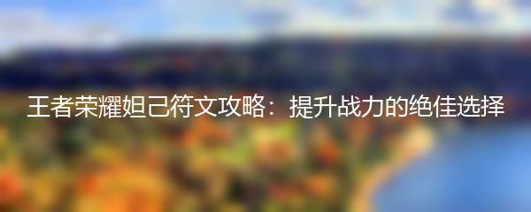 王者荣耀妲己符文攻略：提升战力的绝佳选择