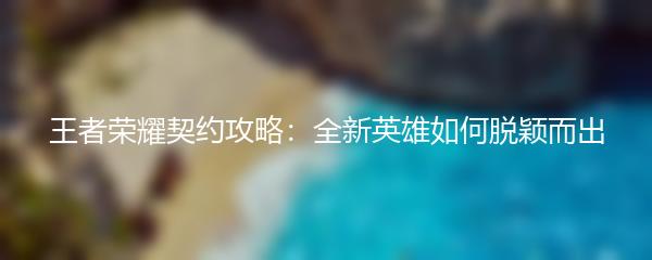 王者荣耀契约攻略：全新英雄如何脱颖而出