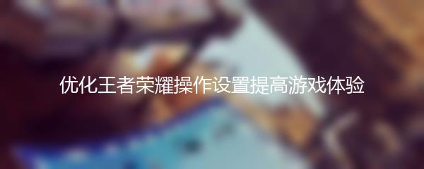 优化王者荣耀操作设置提高游戏体验