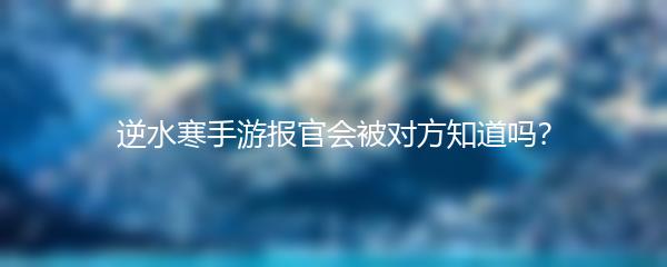 逆水寒手游报官会被对方知道吗？