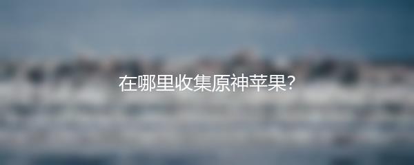 在哪里收集原神苹果？