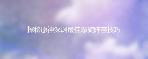 探秘原神深渊最佳螺旋阵容技巧