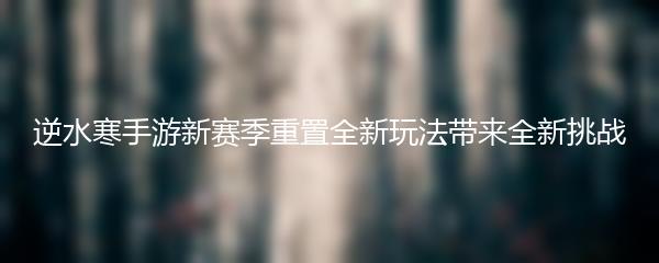 逆水寒手游新赛季重置全新玩法带来全新挑战
