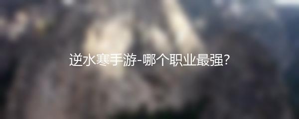 逆水寒手游-哪个职业最强？