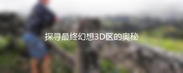 探寻最终幻想3D区的奥秘