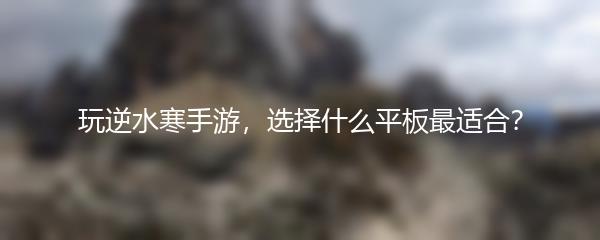 玩逆水寒手游，选择什么平板最适合？