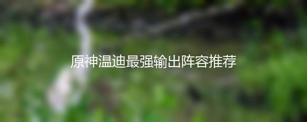 原神温迪最强输出阵容推荐