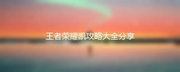 王者荣耀凯攻略大全分享