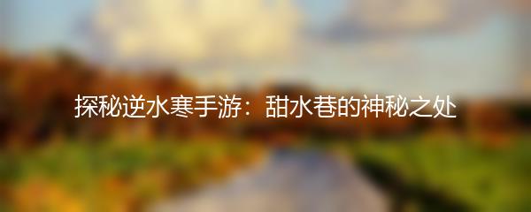 探秘逆水寒手游：甜水巷的神秘之处