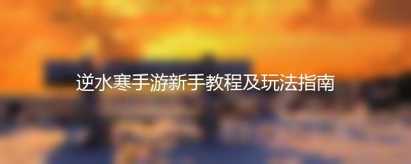 逆水寒手游新手教程及玩法指南