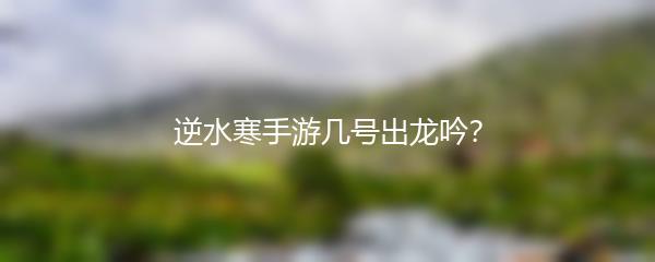 逆水寒手游几号出龙吟？