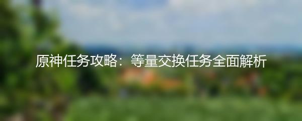 原神任务攻略：等量交换任务全面解析