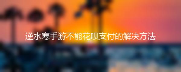 逆水寒手游不能花呗支付的解决方法
