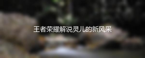 王者荣耀解说灵儿的新风采