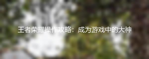 王者荣耀操作攻略：成为游戏中的大神