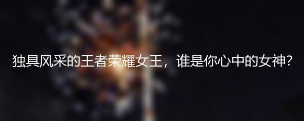 独具风采的王者荣耀女王，谁是你心中的女神？