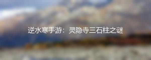 逆水寒手游：灵隐寺三石柱之谜