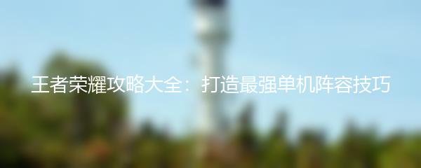 王者荣耀攻略大全：打造最强单机阵容技巧