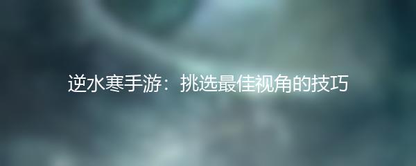 逆水寒手游：挑选最佳视角的技巧