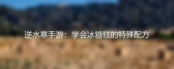 逆水寒手游：学会冰糖糕的特殊配方