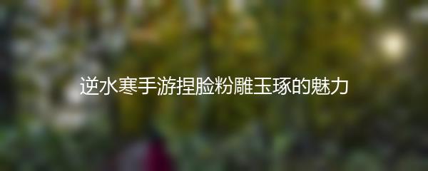 逆水寒手游捏脸粉雕玉琢的魅力