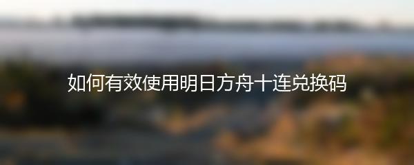 如何有效使用明日方舟十连兑换码