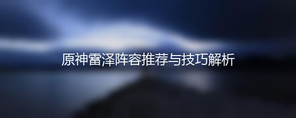 原神雷泽阵容推荐与技巧解析