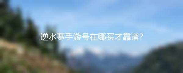 逆水寒手游号在哪买才靠谱？
