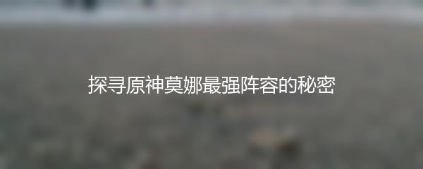 探寻原神莫娜最强阵容的秘密