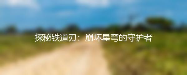 探秘铁道刃：崩坏星穹的守护者