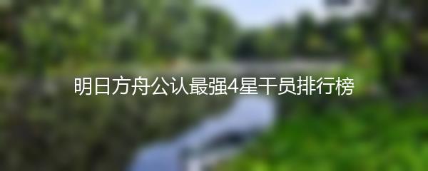 明日方舟公认最强4星干员排行榜