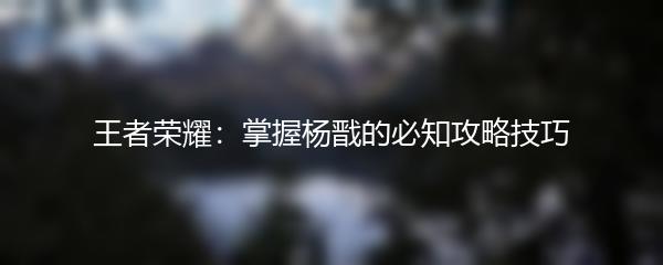 王者荣耀：掌握杨戬的必知攻略技巧