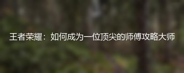 王者荣耀：如何成为一位顶尖的师傅攻略大师